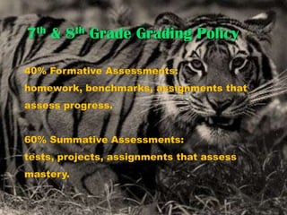 7th & 8th Grade Grading Policy40% Formative Assessments:  homework, benchmarks, assignments that assess progress. 	60% Summative Assessments:  tests, projects, assignments that assess mastery.