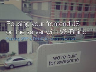 Reusing your frontend JS
on the server with V8/Rhino
Pushing SRP & DI/IoC to whole new level
 