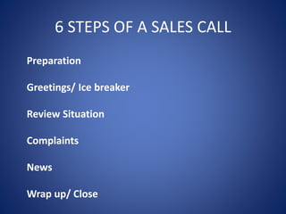 6 STEPS OF A SALES CALL
Preparation
Greetings/ Ice breaker
Review Situation
Complaints
News
Wrap up/ Close
 