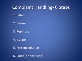 Complaint Handling- 6 Steps
1. Listen
2. Define
3. Rephrase
4. Isolate
5. Present solution
6. Close (or next step)
 