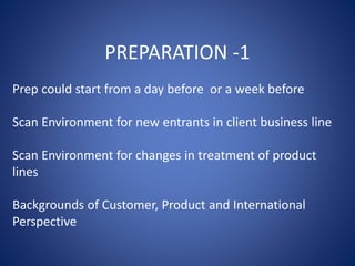 Prep could start from a day before or a week before
Scan Environment for new entrants in client business line
Scan Environment for changes in treatment of product
lines
Backgrounds of Customer, Product and International
Perspective
PREPARATION -1
 