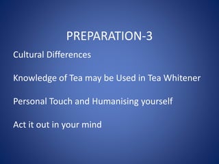 Cultural Differences
Knowledge of Tea may be Used in Tea Whitener
Personal Touch and Humanising yourself
Act it out in your mind
PREPARATION-3
 