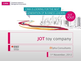 JOT toy company
αlpha Consultants
1st November, 2012
CIMA Global Business Challenge 2013
 