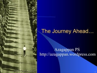 The Journey Ahead… Azagappan PS http://azagappan.wordpress.com 