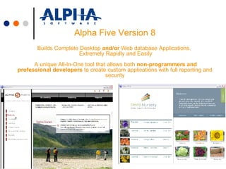 Alpha Five Version 8 Builds Complete Desktop  and/or  Web database Applications.   Extremely Rapidly and Easily  A unique All-In-One tool that allows both  non-programmers and professional developers  to create custom applications with full reporting and security 