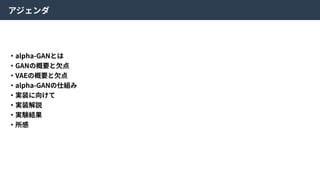 アジェンダ
・alpha-GANとは
・GANの概要と⽋点
・VAEの概要と⽋点
・alpha-GANの仕組み
・実装に向けて
・実装解説
・実験結果
・所感
 