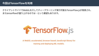 今回はTensorFlowを利⽤
クライアントサイドでWebGLを介してディープラーニング実⾏可能なTensorFlow.jsが発表され、
またtensorﬂowが盛り上がるのでは…という展望もあります。
 