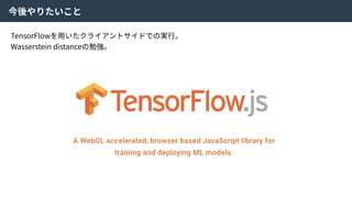 今後やりたいこと
TensorFlowを⽤いたクライアントサイドでの実⾏。
Wasserstein distanceの勉強。
 
