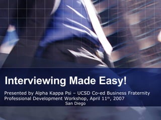 Interviewing Made Easy! Presented by Alpha Kappa Psi – UCSD Co-ed Business Fraternity Professional Development Workshop, April 11 th , 2007 San Diego 
