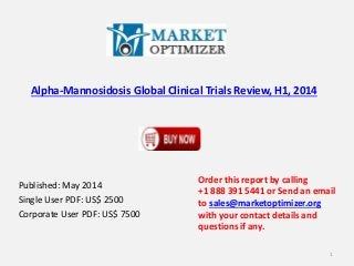 Alpha-Mannosidosis Global Clinical Trials Review, H1, 2014
Published: May 2014
Single User PDF: US$ 2500
Corporate User PDF: US$ 7500
Order this report by calling
+1 888 391 5441 or Send an email
to sales@marketoptimizer.org
with your contact details and
questions if any.
1
 