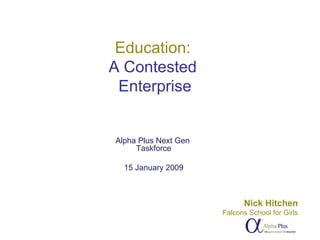 Education:  A Contested  Enterprise Alpha Plus Next Gen  Taskforce 15 January 2009 Nick Hitchen Falcons School for Girls 