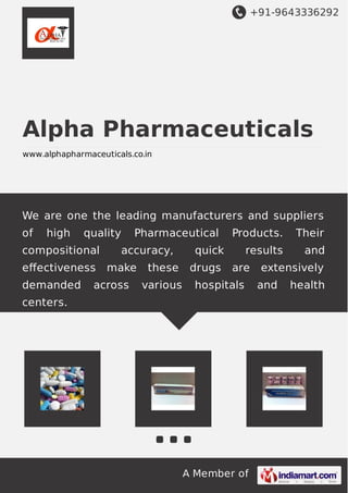 +91-9643336292 
Alpha Pharmaceuticals 
www.alphapharmaceuticals.co.in 
We are one the leading manufacturers and suppliers 
of high quality Pharmaceutical Products. Their 
compositional accuracy, quick results and 
effectiveness make these drugs are extensively 
demanded across various hospitals and health 
centers. 
A Member of 
 