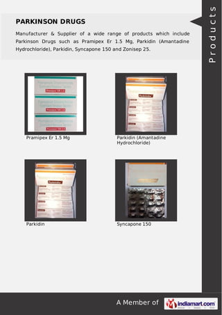 PARKINSON DRUGS 
Manufacturer & Supplier of a wide range of products which include 
Parkinson Drugs such as Pramipex Er 1.5 Mg, Parkidin (Amantadine 
Hydrochloride), Parkidin, Syncapone 150 and Zonisep 25. 
Pramipex Er 1.5 Mg Parkidin (Amantadine 
Hydrochloride) 
Parkidin Syncapone 150 
A Member of 
P r o d u c t s 
 