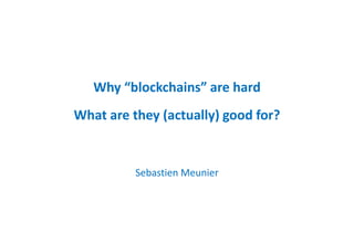 Why “blockchains” are hard
What are they (actually) good for?
Sebastien Meunier
 