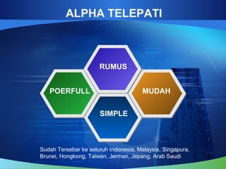 ALPHA TELEPATI
RUMUS
POERFULL MUDAH
SIMPLE
Sudah Tersebar ke seluruh Indonesia, Malaysia, Singapura,
Brunei, Hongkong, Taiwan, Jerman, Jepang, Arab Saudi
 