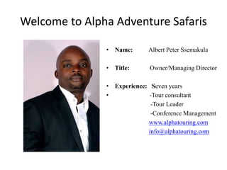Welcome to Alpha Adventure Safaris
• Name: Albert Peter Ssemakula
• Title: Owner/Managing Director
• Experience: Seven years
• -Tour consultant
-Tour Leader
-Conference Management
www.alphatouring.com
info@alphatouring.com
 