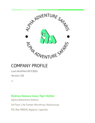 COMPANY PROFILE
Last Modified 04.11.2023
Version 1.02
─
Rodney Sewava Isaac Tajir Mattar
Alpha Adventure Safaris
1st Floor Life Center Ministries, Nalumunye
P.O. Box 980214, Kajjansi, Uganda
 