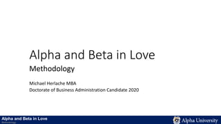 Alpha and Beta in Love
Methodology
Michael Herlache MBA
Doctorate of Business Administration Candidate 2020
Alpha and Beta in Love
Methodology
 