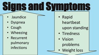 Signs and Symptoms
• Jaundice
• Dyspnea
• Cough
• Wheezing
• Recurrent
pulmonary
infections
• Rapid
heartbeat
upon standing
• Tiredness
• Vision
problems
• Weight loss
 