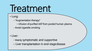 Treatment
• Lung:
– "Augmentation therapy“
• infusion of purified AAT from pooled human plasma
– Avoid cigarette smoking
• Liver:
– Mainly symptomatic and supportive
– Liver transplantation in end-stagedisease
 