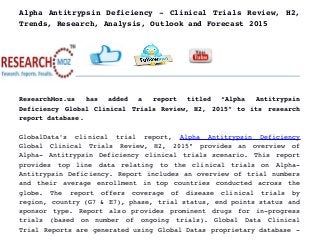 Alpha Antitrypsin Deficiency ­ Clinical Trials Review, H2,
Trends, Research, Analysis, Outlook and Forecast 2015
ResearchMoz.us   has   added   a   report   titled   “Alpha   Antitrypsin
Deficiency Global Clinical Trials Review, H2, 2015” to its research
report database.
GlobalData's   clinical   trial   report,  Alpha   Antitrypsin   Deficiency
Global   Clinical   Trials   Review,   H2,   2015"   provides   an   overview   of
Alpha­ Antitrypsin Deficiency clinical trials scenario. This report
provides   top   line   data   relating   to   the   clinical   trials   on   Alpha­
Antitrypsin Deficiency. Report includes an overview of trial numbers
and their average enrollment in top countries conducted across the
globe.   The   report   offers   coverage   of   disease   clinical   trials   by
region, country (G7 & E7), phase, trial status, end points status and
sponsor type. Report also provides prominent drugs for in­progress
trials   (based   on   number   of   ongoing   trials).   Global   Data   Clinical
Trial Reports are generated using Global Datas proprietary database ­
 