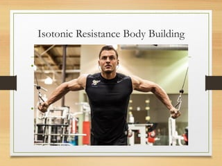 Isotonic Resistance Body Building
• Isotonic resistance training is the most common
form of strength training which uses free weights
such as dumbbells and barbells.
• It is said to occurs when through out the range of
movement the weight remains constant.
 