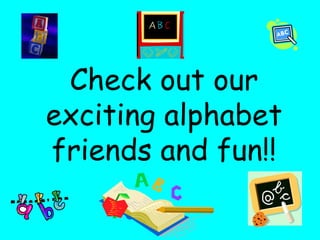 Check out our exciting alphabet friends and fun!! 