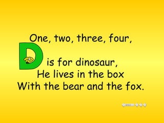One, two, three, four,  is for dinosaur,  He lives in the box  With the bear and the fox.  