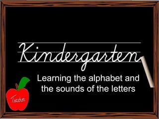 Learning the alphabet and
 the sounds of the letters
 