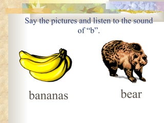 Say the pictures and listen to the sound
                of “b”.




 bananas                     bear
 