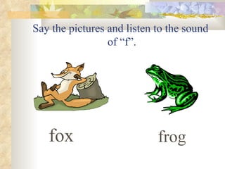 Say the pictures and listen to the sound
                 of “f”.




   fox                      frog
 