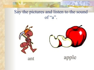 Say the pictures and listen to the sound
                of “a”.




       ant                 apple
 