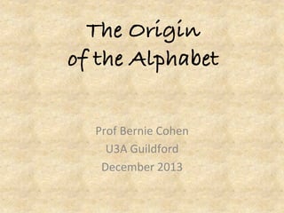 The Origin!
of the Alphabet!
Prof	
  Bernie	
  Cohen	
  
U3A	
  Guildford	
  
December	
  2013	
  

 