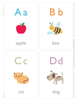 MRPFC01

Cut This Line

apple

Cc
Dd

cat

dog

www.mrprintables.com ©mrprintables 2010 All rights reser ved.

bee

For classroom and personal use only. NOT FOR SALE.

Bb

ALPHABET FLASH C ARDS WITH PICTURES A–D

Aa

 