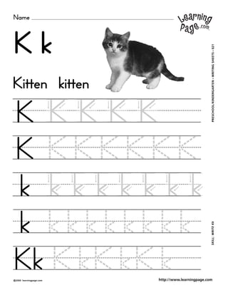 Name
©2000 learningpage.com
PRESCHOOL/KINDERGARTEN•WRITINGSHEETS•021SKILL:WRITEKk
http://www.learningpage.com
K k
K K K K K
K K K K K K K
k k k k k k k k
k k k k k k k k k
Kk K kK kK k
Kitten kitten
 