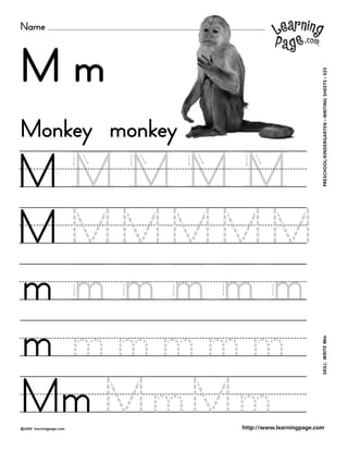 Name
©2000 learningpage.com
PRESCHOOL/KINDERGARTEN•WRITINGSHEETS•025SKILL:WRITEMm
http://www.learningpage.com
M m
M M M M M
M M M M M M
m
m m m m m m
Monkey monkey
Mm M m M m
m m m m m
 