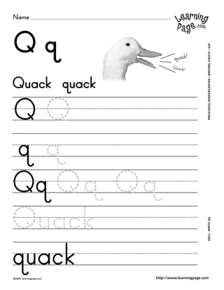 Name
©2000 learningpage.com
PRESCHOOL/KINDERGARTEN•WRITINGSHEETS•034SKILL:WRITEQq
http://www.learningpage.com
Q q
Q Q
q q
Quack quack
Qq Qq Qq
Quack
quack
quack!
Quack!
 