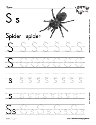 Name
©2000 learningpage.com
PRESCHOOL/KINDERGARTEN•WRITINGSHEETS•0037SKILL:WRITINGSs
http://www.learningpage.com
S s
S S S S S S S
S S S S S S S
s s s s s s s s s
s s s s s s s s s
Spider spider
Ss S s S s S s S s
 