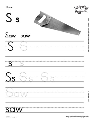 Name
©2000 learningpage.com
PRESCHOOL/KINDERGARTEN•WRITINGSHEETS•0038SKILL:WRITINGSs
http://www.learningpage.com
S s
S S
s s
Saw saw
Ss Ss Ss
Saw
saw
 