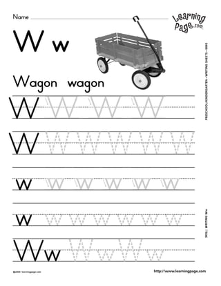 Name
©2000 learningpage.com
PRESCHOOL/KINDERGARTEN•WRITINGSHEETS•0045SKILL:WRITINGWw
http://www.learningpage.com
W w
W W W W
W W W W W W
w w w w w w
w w w w w w w
Wagon wagon
Ww WwWw
 