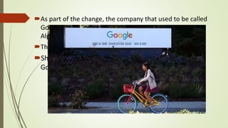 As part of the change, the company that used to be called
Google is going to become a new holding company called
Alphabet.
The URL for the new company is abc.xyz
Shareholders will get one Alphabet share for every
Google share they previously owned.
 