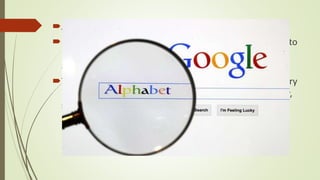 Alphabet, the company formerly known as Google.
 In the past six months alone, since Google restructured to
become Alphabet its cap has risen by $200bn (£139bn),
almost doubling its total value.
There’s no breakout new hit to thank and no major victory
in the legal, political or commercial realm. It’s just solidly,
steadily bringing in billions of dollars a year.
 
