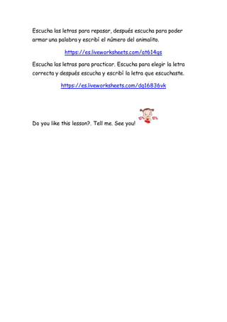 Escucha las letras para repasar, después escucha para poder
armar una palabra y escribí el número del animalito.
https://e...