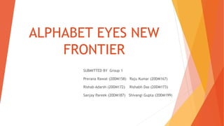 ALPHABET EYES NEW
FRONTIER
SUBMITTED BY Group 1
Prerana Rawat (20DM158) Raju Kumar (20DM167)
Rishab Adarsh (20DM172) Rishabh Das (20DM173)
Sanjay Pareek (20DM187) Shivangi Gupta (20DM199)
 