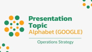 Presentation
Topic
Alphabet (GOOGLE)
Operations Strategy
 