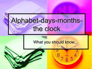 Alphabet-days-months-
      the clock
      What you should know…
 