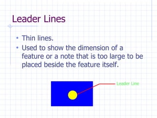 Leader Lines
• Thin lines.
• Used to show the dimension of a
feature or a note that is too large to be
placed beside the feature itself.
Leader Line
 