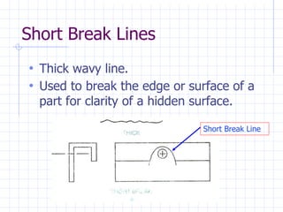 Short Break Lines
• Thick wavy line.
• Used to break the edge or surface of a
part for clarity of a hidden surface.
Short Break Line
 
