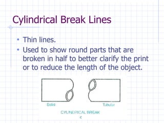 Cylindrical Break Lines
• Thin lines.
• Used to show round parts that are
broken in half to better clarify the print
or to reduce the length of the object.
 