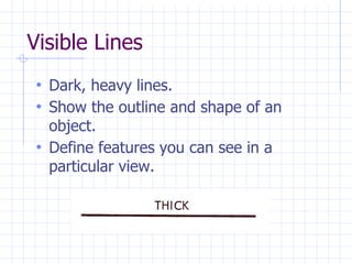 Visible Lines
• Dark, heavy lines.
• Show the outline and shape of an
object.
• Define features you can see in a
particular view.
 